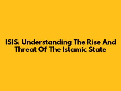 ISIS: Understanding The Rise And Threat Of The Islamic State