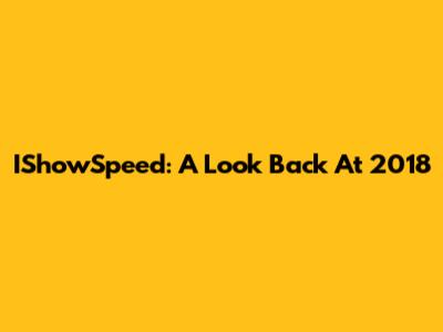 IShowSpeed: A Look Back At 2018