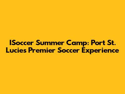 ISoccer Summer Camp: Port St. Lucie's Premier Soccer Experience