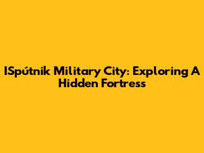 ISpútnik Military City: Exploring A Hidden Fortress
