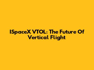 ISpaceX VTOL: The Future Of Vertical Flight