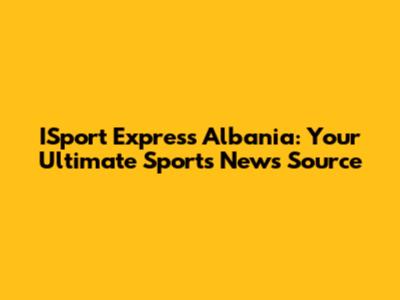 ISport Express Albania: Your Ultimate Sports News Source