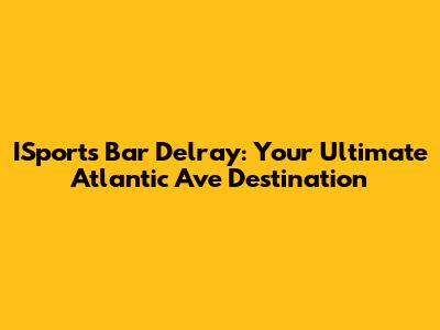 ISports Bar Delray: Your Ultimate Atlantic Ave Destination