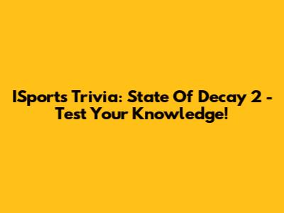 ISports Trivia: State Of Decay 2 - Test Your Knowledge!