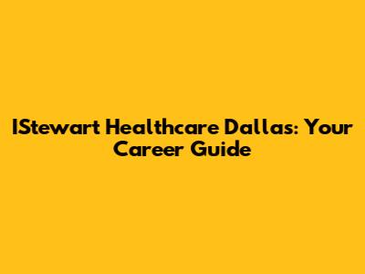 IStewart Healthcare Dallas: Your Career Guide