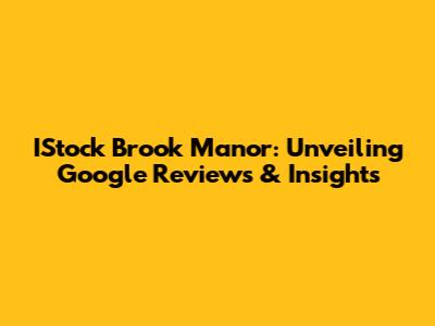 IStock Brook Manor: Unveiling Google Reviews & Insights