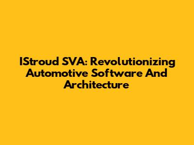 IStroud SVA: Revolutionizing Automotive Software And Architecture