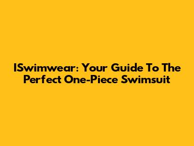 ISwimwear: Your Guide To The Perfect One-Piece Swimsuit