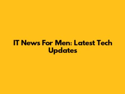 IT News For Men: Latest Tech Updates