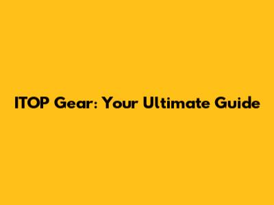 ITOP Gear: Your Ultimate Guide