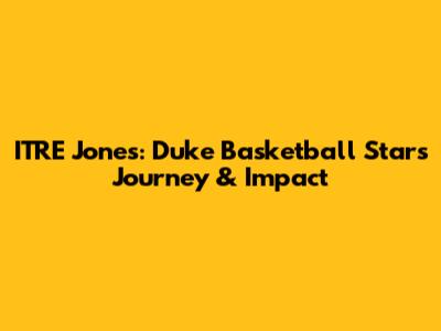 ITRE Jones: Duke Basketball Star's Journey & Impact