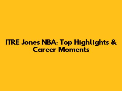 ITRE Jones NBA: Top Highlights & Career Moments