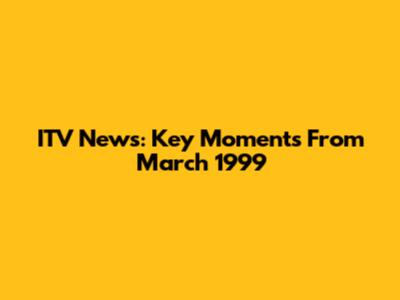ITV News: Key Moments From March 1999
