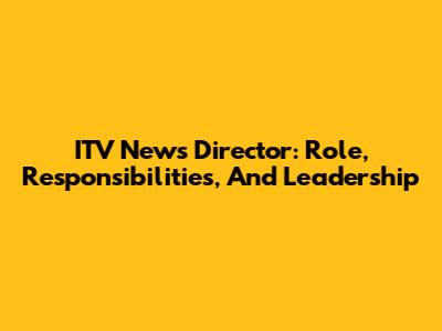 ITV News Director: Role, Responsibilities, And Leadership