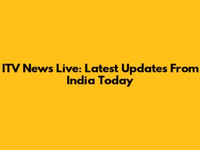 ITV News Live: Latest Updates From India Today