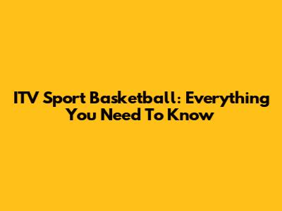 ITV Sport Basketball: Everything You Need To Know