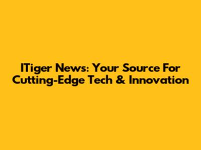 ITiger News: Your Source For Cutting-Edge Tech & Innovation