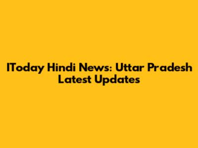 IToday Hindi News: Uttar Pradesh Latest Updates