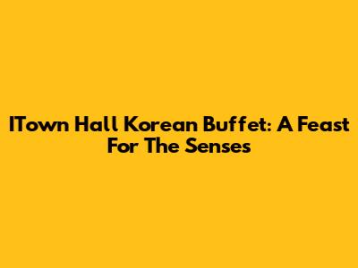 ITown Hall Korean Buffet: A Feast For The Senses