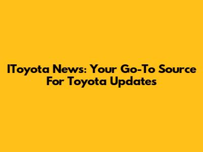 IToyota News: Your Go-To Source For Toyota Updates