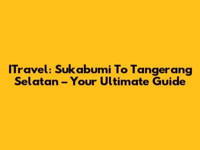 ITravel: Sukabumi To Tangerang Selatan – Your Ultimate Guide