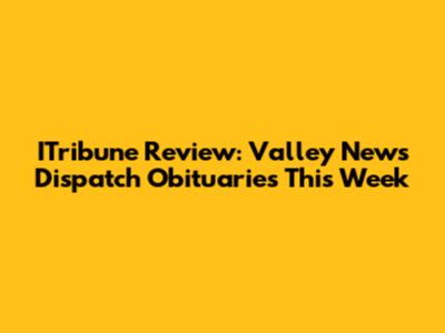 ITribune Review: Valley News Dispatch Obituaries This Week