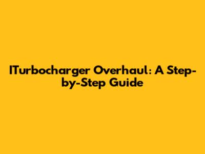 ITurbocharger Overhaul: A Step-by-Step Guide