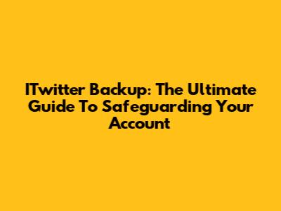 ITwitter Backup: The Ultimate Guide To Safeguarding Your Account