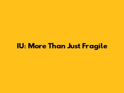 IU: More Than Just Fragile