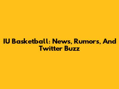 IU Basketball: News, Rumors, And Twitter Buzz
