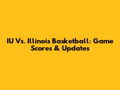 IU Vs. Illinois Basketball: Game Scores & Updates