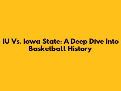 IU Vs. Iowa State: A Deep Dive Into Basketball History