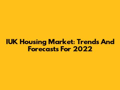 IUK Housing Market: Trends And Forecasts For 2022