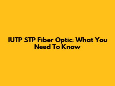 IUTP STP Fiber Optic: What You Need To Know