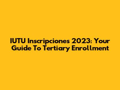 IUTU Inscripciones 2023: Your Guide To Tertiary Enrollment
