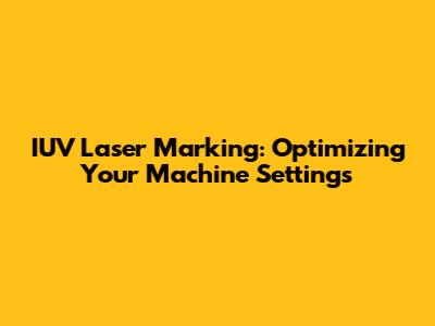 IUV Laser Marking: Optimizing Your Machine Settings