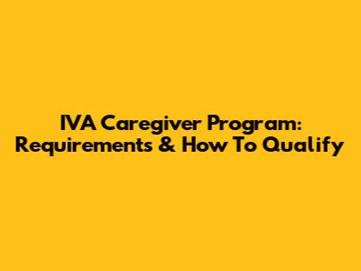 IVA Caregiver Program: Requirements & How To Qualify