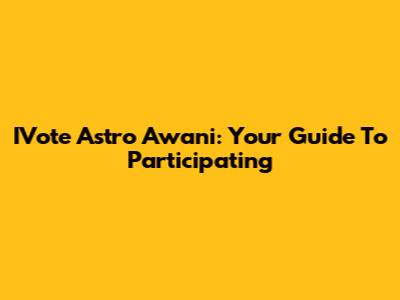 IVote Astro Awani: Your Guide To Participating