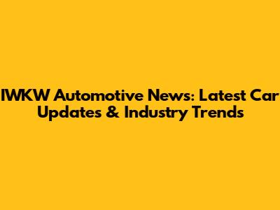 IWKW Automotive News: Latest Car Updates & Industry Trends