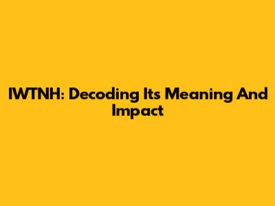 IWTNH: Decoding Its Meaning And Impact