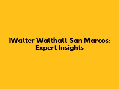 IWalter Walthall San Marcos: Expert Insights