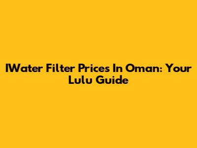IWater Filter Prices In Oman: Your Lulu Guide