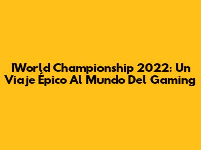 IWorld Championship 2022: Un Viaje Épico Al Mundo Del Gaming