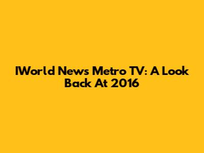 IWorld News Metro TV: A Look Back At 2016
