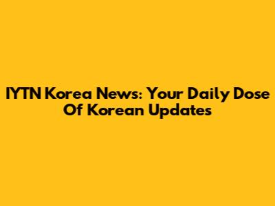 IYTN Korea News: Your Daily Dose Of Korean Updates