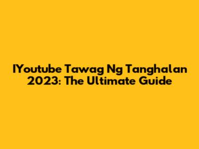 IYoutube Tawag Ng Tanghalan 2023: The Ultimate Guide