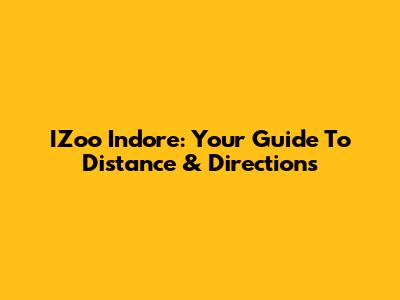 IZoo Indore: Your Guide To Distance & Directions