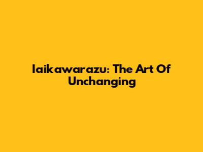 Iaikawarazu: The Art Of Unchanging