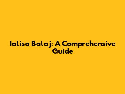 Ialisa Balaj: A Comprehensive Guide