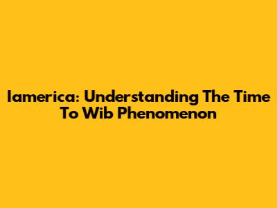 Iamerica: Understanding The "Time To Wib" Phenomenon